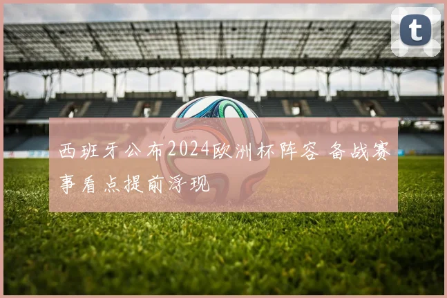 西班牙公布2024欧洲杯阵容 备战赛事看点提前浮现
